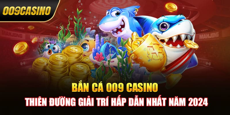 Bắn Cá 009 Casino - Thiên Đường Giải Trí Hấp Dẫn Nhất Năm 2024