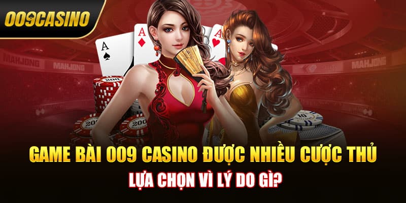 Game bài 009 Casino được nhiều cược thủ lựa chọn vì lý do gì?
