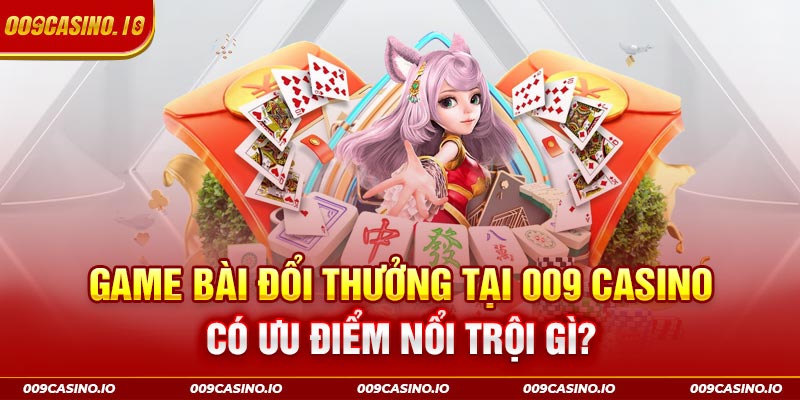 Ưu điểm nổi trội của game bài đổi thưởng tại 009 Casino