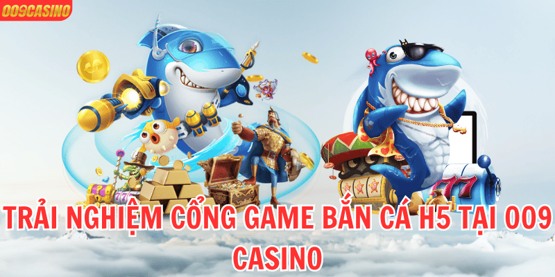Trải nghiệm cổng game Bắn cá H5 tại 009 Casino