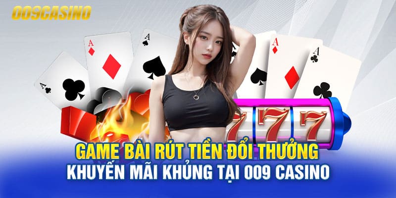 Game bài rút tiền đổi thưởng – Khuyến mãi khủng tại 009 Casino