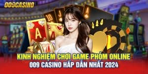 Kinh nghiệm chơi game Phỏm online 009 casino hấp dẫn nhất 2024